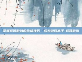 掌握我顶傲剑的终极技巧，成为游戏高手-我顶傲剑
