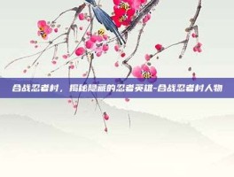 合战忍者村，揭秘隐藏的忍者英雄-合战忍者村人物