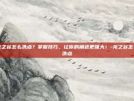 龙之谷怎么洗点？掌握技巧，让你的角色更强大！-龙之谷怎么洗点
