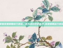 掌握流星蝴蝶剑刀连招，成为游戏中的高手-流星蝴蝶剑刀连招