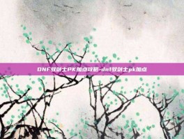 DNF驭剑士PK加点攻略-dnf驭剑士pk加点