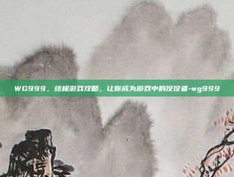 WG999，终极游戏攻略，让你成为游戏中的佼佼者-wg999