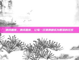 猜词题库，猜词题库，让每一次猜测都成为智慧的狂欢