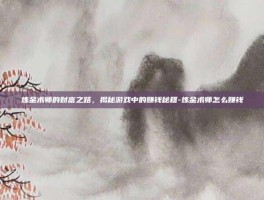 炼金术师的财富之路，揭秘游戏中的赚钱秘籍-炼金术师怎么赚钱