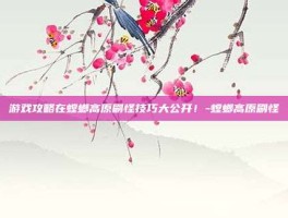 游戏攻略在螳螂高原刷怪技巧大公开！-螳螂高原刷怪