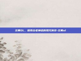 炎黄OL，探索古老神话的现代演绎-炎黄ol