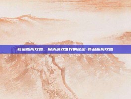 新金瓶梅攻略，探索游戏世界的秘密-新金瓶梅攻略