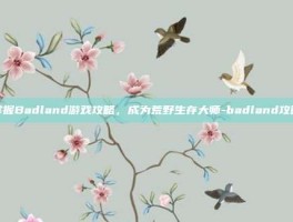 掌握Badland游戏攻略，成为荒野生存大师-badland攻略