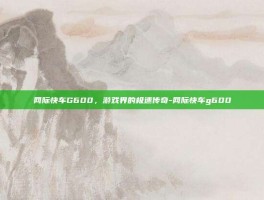 网际快车G600，游戏界的极速传奇-网际快车g600