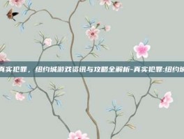 真实犯罪，纽约城游戏资讯与攻略全解析-真实犯罪:纽约城