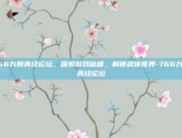 766九阴真经论坛，探索游戏秘籍，解锁武侠世界-766九阴真经论坛