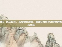暗黑2 合成公式，从废物到神器，暗黑2合成公式背后的智慧与情怀