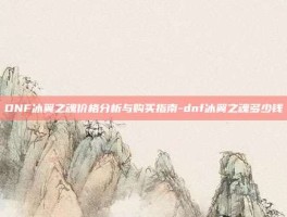 DNF冰翼之魂价格分析与购买指南-dnf冰翼之魂多少钱
