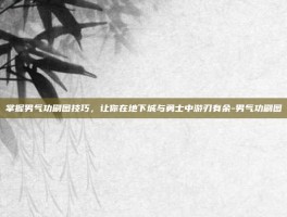 掌握男气功刷图技巧，让你在地下城与勇士中游刃有余-男气功刷图