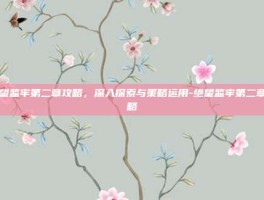 绝望监牢第二章攻略，深入探索与策略运用-绝望监牢第二章攻略