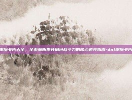 dnf附魔卡片大全，全面解析提升角色战斗力的核心道具指南-dnf附魔卡片大全
