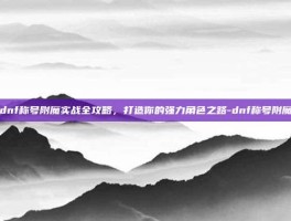 dnf称号附魔实战全攻略，打造你的强力角色之路-dnf称号附魔