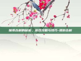 探索古树的秘密，游戏攻略与技巧-漫游古树