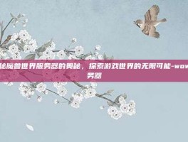 揭秘魔兽世界服务器的奥秘，探索游戏世界的无限可能-wow服务器