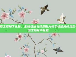 永恒之塔新手礼包，全新玩法与资源助力新手快速成长指南-永恒之塔新手礼包