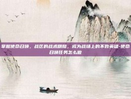 掌握使命召唤，战区的战术精髓，成为战场上的不败英雄-使命召唤任务怎么做