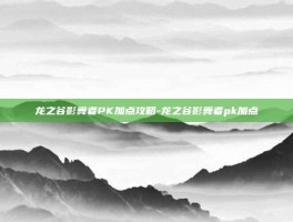 龙之谷影舞者PK加点攻略-龙之谷影舞者pk加点
