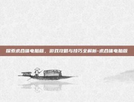 探索求合体电脑版，游戏攻略与技巧全解析-求合体电脑版