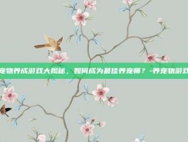 宠物养成游戏大揭秘，如何成为最佳养宠师？-养宠物游戏