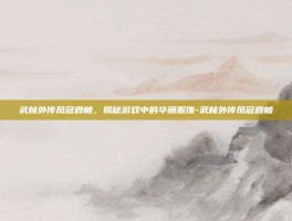 武林外传凤冠霞帔，揭秘游戏中的华丽服饰-武林外传凤冠霞帔