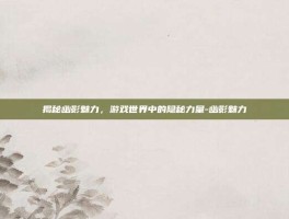 揭秘幽影魅力，游戏世界中的隐秘力量-幽影魅力