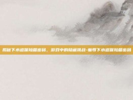 揭秘下水道保险箱密码，游戏中的隐藏挑战-羞辱下水道保险箱密码