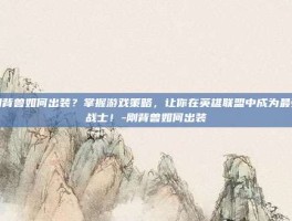 刚背兽如何出装？掌握游戏策略，让你在英雄联盟中成为最强战士！-刚背兽如何出装