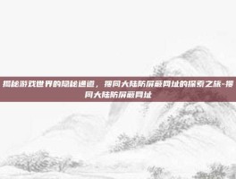 揭秘游戏世界的隐秘通道，搜同大陆防屏蔽网址的探索之旅-搜同大陆防屏蔽网址