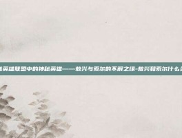 揭秘英雄联盟中的神秘英雄——敖兴与索尔的不解之缘-敖兴和索尔什么关系