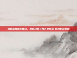 揭秘格林机枪秘籍，游戏攻略与技巧全解析-格林机枪秘籍