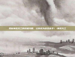 揭秘神武天工的终极攻略，让你成为游戏高手！-神武天工
