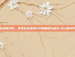 游戏的守护，女性在玩法设计中的角色与启示-女人的守护