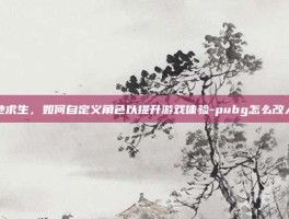 绝地求生，如何自定义角色以提升游戏体验-pubg怎么改人物