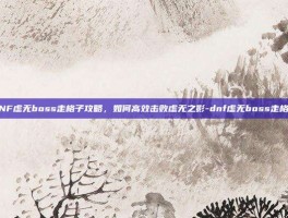 DNF虚无boss走格子攻略，如何高效击败虚无之影-dnf虚无boss走格子