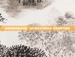 乖乖猪世界加点攻略，提升角色实力的秘诀-乖乖猪世界加点