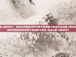 王冰冰戴上眼镜好A，解析游戏角色观察视角下的策略与体验王冰冰戴上眼镜好A，解析游戏角色观察视角下的策略与体验-王冰冰戴上眼镜好A