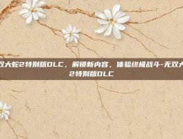 无双大蛇2特别版DLC，解锁新内容，体验终极战斗-无双大蛇2特别版DLC