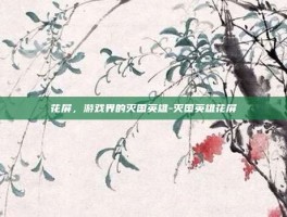花屏，游戏界的灭国英雄-灭国英雄花屏