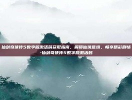 仙剑奇侠传5数字版激活码获取指南，解锁仙侠意境，畅享精彩剧情-仙剑奇侠传5数字版激活码