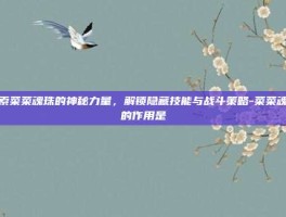 探索菜菜魂珠的神秘力量，解锁隐藏技能与战斗策略-菜菜魂珠的作用是