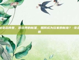 揭秘变态传世，游戏界的新星，如何成为玩家的新宠？-变态传世