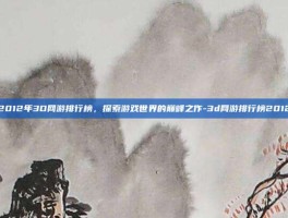 2012年3D网游排行榜，探索游戏世界的巅峰之作-3d网游排行榜2012