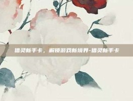 猎灵新手卡，解锁游戏新境界-猎灵新手卡