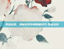 秀逗出装，揭秘游戏中的隐藏技巧-秀逗出装