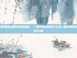 解锁雷神宫殿的终极秘密，一把钥匙的奇幻之旅-雷神宫殿钥匙怎么用